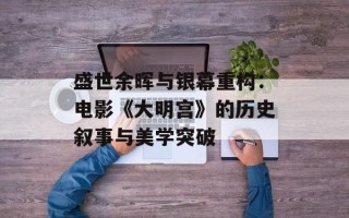 盛世余晖与银幕重构：电影《大明宫》的历史叙事与美学突破