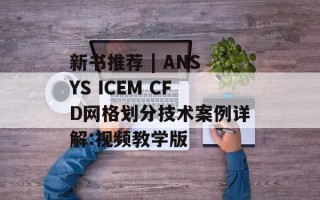 新书推荐 | ANSYS ICEM CFD网格划分技术案例详解:视频教学版