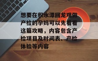想要在积水潭回龙观做产检的孕妈可以先看看这篇攻略，内容包含产检项目及时间表、产检体验等内容