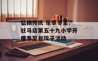 弘扬传统 乐享冬至：驻马店第五十九小学开展冬至包饺子活动