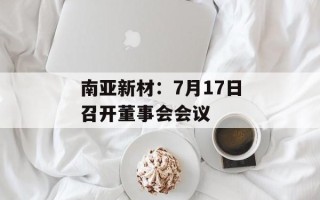 南亚新材：7月17日召开董事会会议