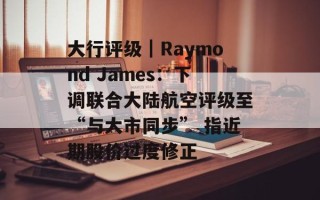 大行评级｜Raymond James：下调联合大陆航空评级至“与大市同步” 指近期股价过度修正
