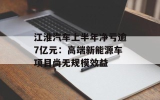 江淮汽车上半年净亏逾7亿元：高端新能源车项目尚无规模效益