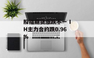 股指期货涨跌不一 IH主力合约跌0.96%