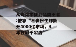 从粤菜学徒到品类王者:他靠“不裹粉生炸撕开4000亿市场，4年狂飙千家店”
