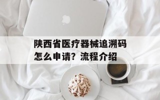 陕西省医疗器械追溯码怎么申请？流程介绍
