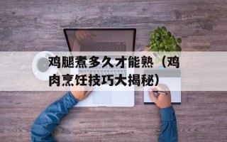 鸡腿煮多久才能熟（鸡肉烹饪技巧大揭秘）