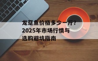龙趸鱼价格多少一斤？2025年市场行情与选购避坑指南