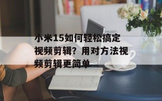 小米15如何轻松搞定视频剪辑？用对方法视频剪辑更简单