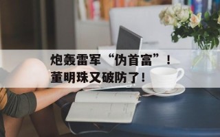炮轰雷军“伪首富”！董明珠又破防了！