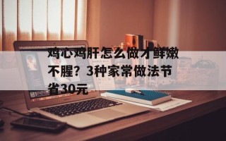 鸡心鸡肝怎么做才鲜嫩不腥？3种家常做法节省30元