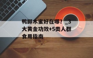 鸭脚木蜜好在哪？_3大黄金功效+5类人群食用指南