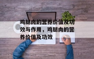 鸡腿肉的营养价值及功效与作用，鸡腿肉的营养价值及功效