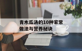 青木瓜汤的10种家常做法与营养秘诀