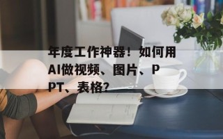 年度工作神器！如何用AI做视频、图片、PPT、表格？