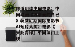陈道明谈中国电影；中国动画《致亲爱的自己》获威尼斯国际电影节AI短片大奖；电影《只此青绿》中国澳门上映