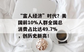 “富人经济”时代？美国前10%人群全国总消费占比达49.7%，创历史新高！