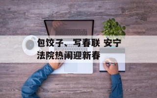 包饺子、写春联 安宁法院热闹迎新春