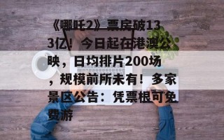 《哪吒2》票房破133亿！今日起在港澳公映，日均排片200场，规模前所未有！多家景区公告：凭票根可免费游