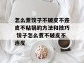 怎么煮饺子不破皮不连皮不粘锅的方法和技巧 饺子怎么煮不破皮不连皮
