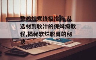 整鸡炖煮终极指南,从选材到收汁的保姆级教程,揭秘软烂脱骨的秘诀