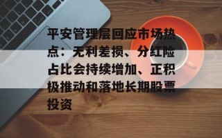 平安管理层回应市场热点：无利差损、分红险占比会持续增加、正积极推动和落地长期股票投资