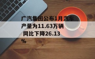广汽集团公布1月汽车产量为11.63万辆 同比下降26.13%