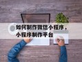 如何制作微信小程序，小程序制作平台