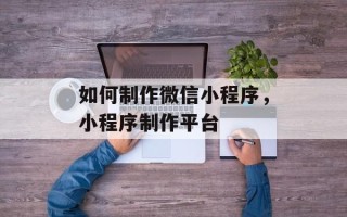 如何制作微信小程序，小程序制作平台