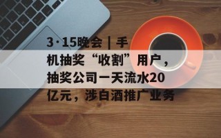 3·15晚会 | 手机抽奖“收割”用户，抽奖公司一天流水20亿元，涉白酒推广业务