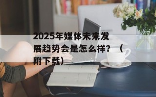 2025年媒体未来发展趋势会是怎么样？（附下载）