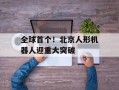 全球首个！北京人形机器人迎重大突破