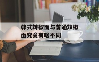 韩式辣椒面与普通辣椒面究竟有啥不同