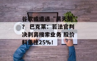 谷歌或遭遇“黑天鹅”？ 巴克莱：若法官判决剥离搜索业务 股价料重挫25%！