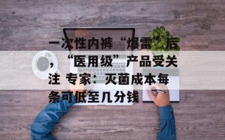 一次性内裤“爆雷”后，“医用级”产品受关注 专家：灭菌成本每条可低至几分钱