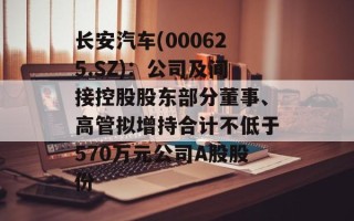 长安汽车(000625.SZ)：公司及间接控股股东部分董事、高管拟增持合计不低于570万元公司A股股份