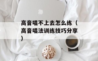 高音唱不上去怎么练（高音唱法训练技巧分享）