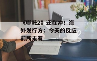 《哪吒2》还在冲！海外发行方：今天的反应前所未有