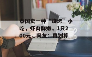 泰国卖一种“烧烤”小吃，虾肉鲜嫩，1只200元，网友：真划算