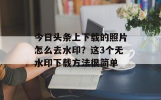 今日头条上下载的照片怎么去水印？这3个无水印下载方法很简单