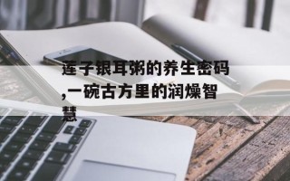 莲子银耳粥的养生密码,一碗古方里的润燥智慧
