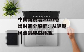 中国新说唱2020播出时间全解析：从延期风波到炸裂开播