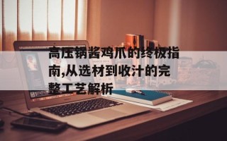 高压锅酱鸡爪的终极指南,从选材到收汁的完整工艺解析