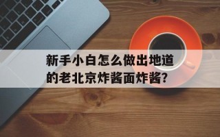 新手小白怎么做出地道的老北京炸酱面炸酱？
