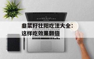 韭菜籽壮阳吃法大全：这样吃效果翻倍