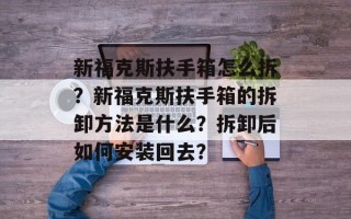 新福克斯扶手箱怎么拆？新福克斯扶手箱的拆卸方法是什么？拆卸后如何安装回去？