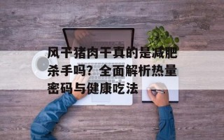 风干猪肉干真的是减肥杀手吗？全面解析热量密码与健康吃法