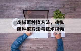 鸡枞菌种植方法，鸡枞菌种植方法与技术视频