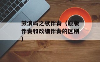 鼓浪屿之歌伴奏（原版伴奏和改编伴奏的区别）