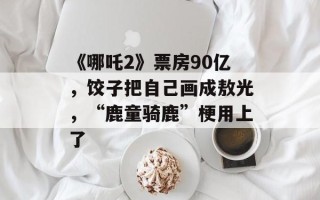 《哪吒2》票房90亿，饺子把自己画成敖光，“鹿童骑鹿”梗用上了
